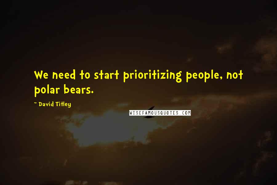 David Titley Quotes: We need to start prioritizing people, not polar bears.