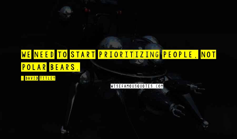 David Titley Quotes: We need to start prioritizing people, not polar bears.