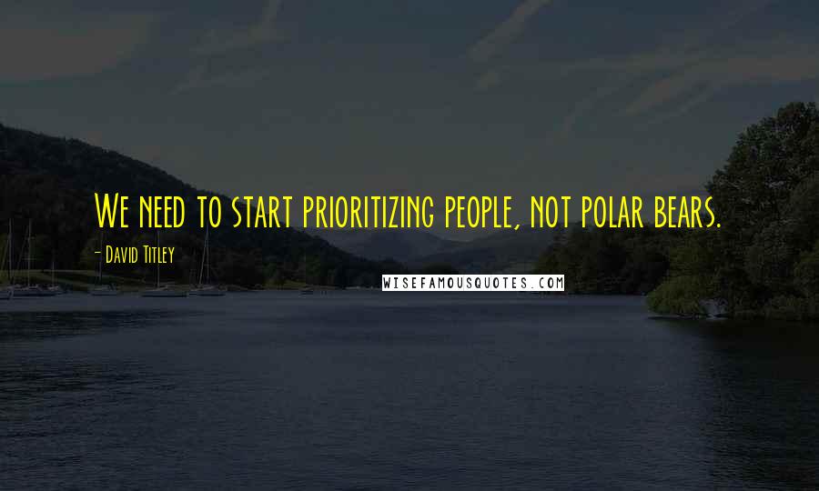 David Titley Quotes: We need to start prioritizing people, not polar bears.