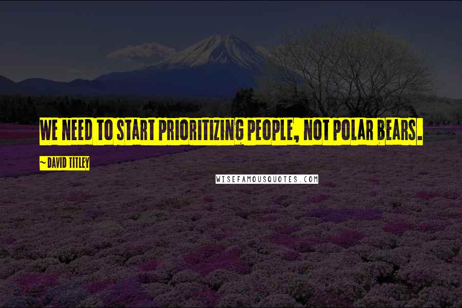 David Titley Quotes: We need to start prioritizing people, not polar bears.