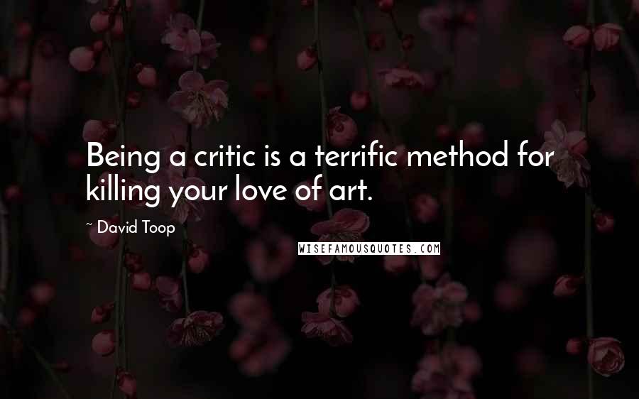 David Toop Quotes: Being a critic is a terrific method for killing your love of art.