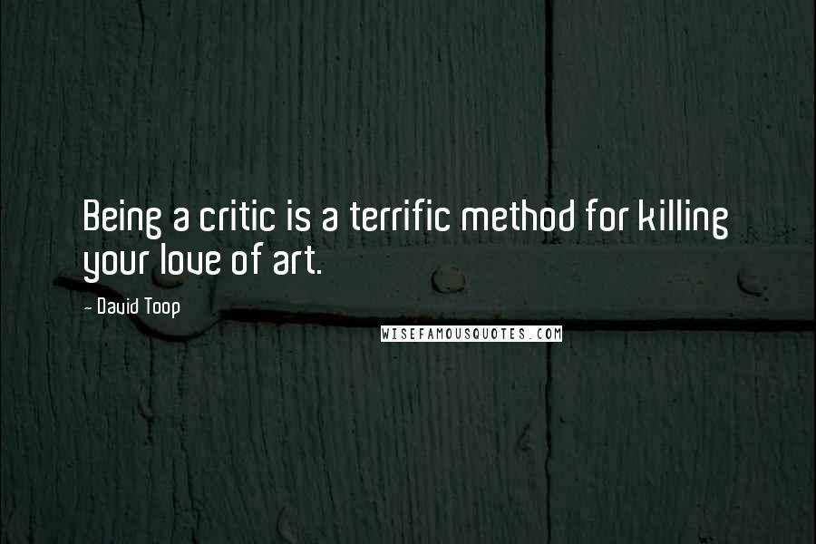 David Toop Quotes: Being a critic is a terrific method for killing your love of art.