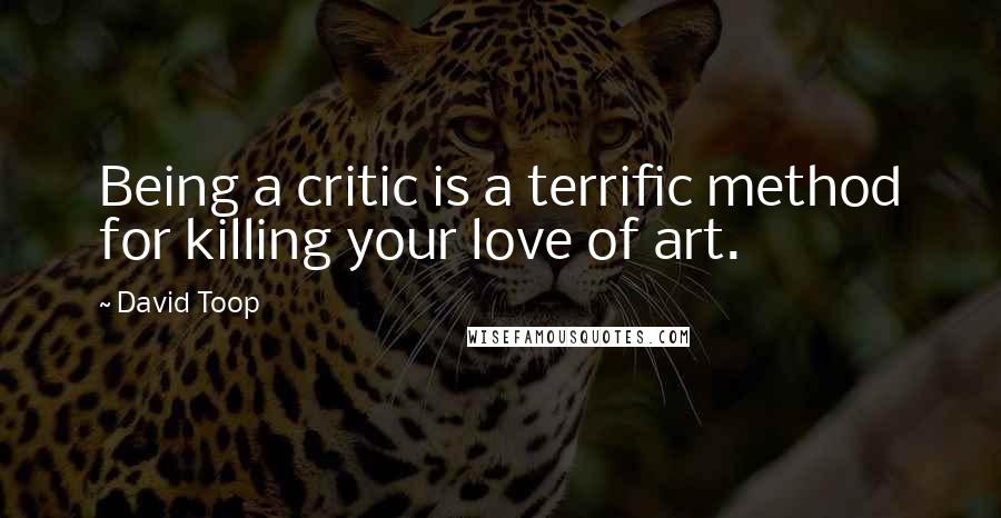 David Toop Quotes: Being a critic is a terrific method for killing your love of art.