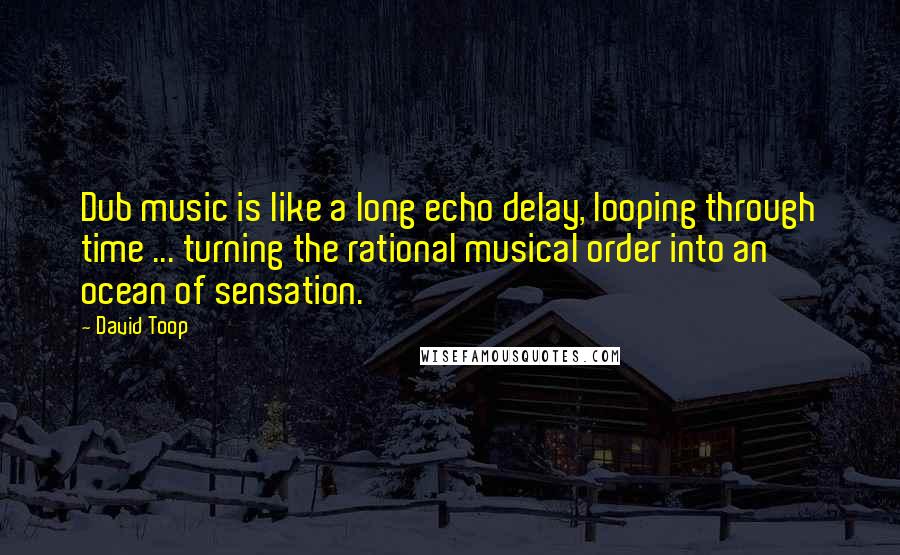 David Toop Quotes: Dub music is like a long echo delay, looping through time ... turning the rational musical order into an ocean of sensation.