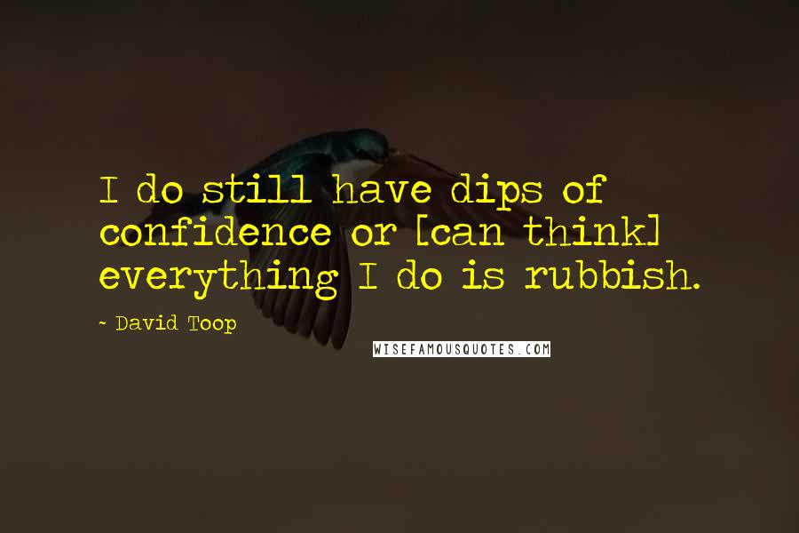 David Toop Quotes: I do still have dips of confidence or [can think] everything I do is rubbish.