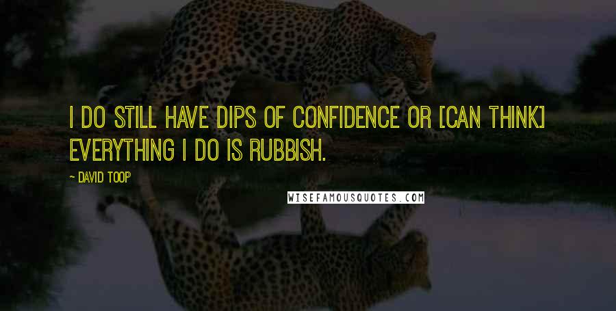 David Toop Quotes: I do still have dips of confidence or [can think] everything I do is rubbish.