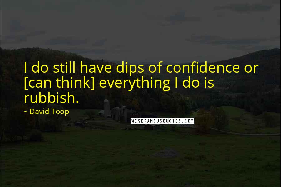 David Toop Quotes: I do still have dips of confidence or [can think] everything I do is rubbish.