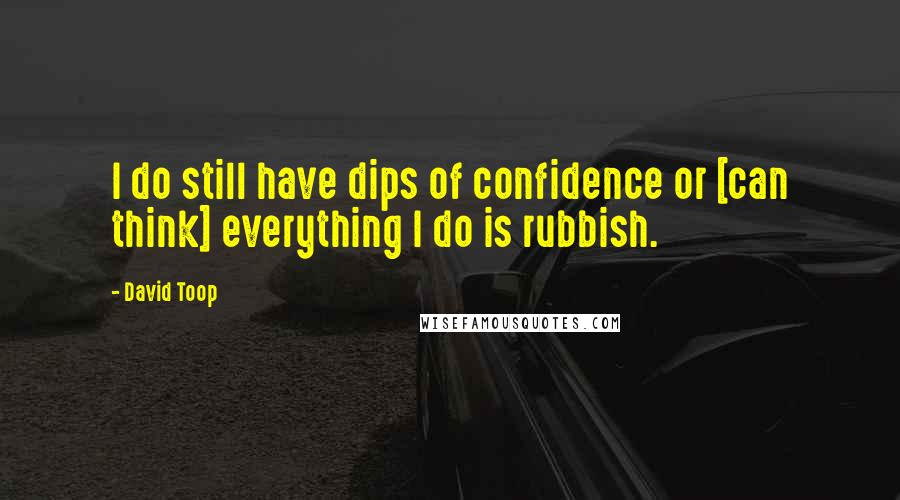 David Toop Quotes: I do still have dips of confidence or [can think] everything I do is rubbish.
