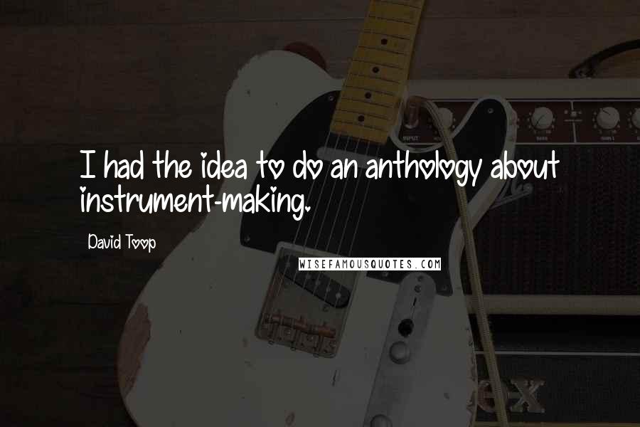 David Toop Quotes: I had the idea to do an anthology about instrument-making.