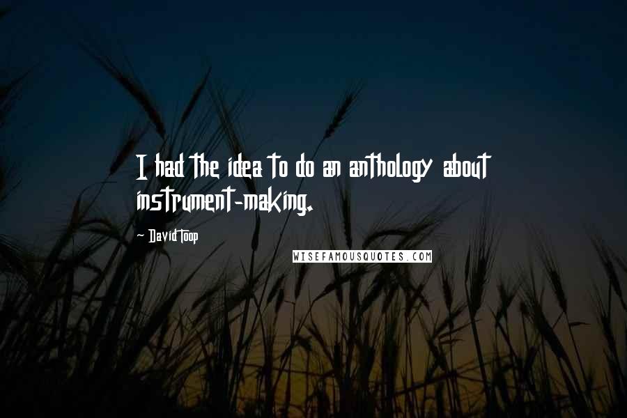 David Toop Quotes: I had the idea to do an anthology about instrument-making.