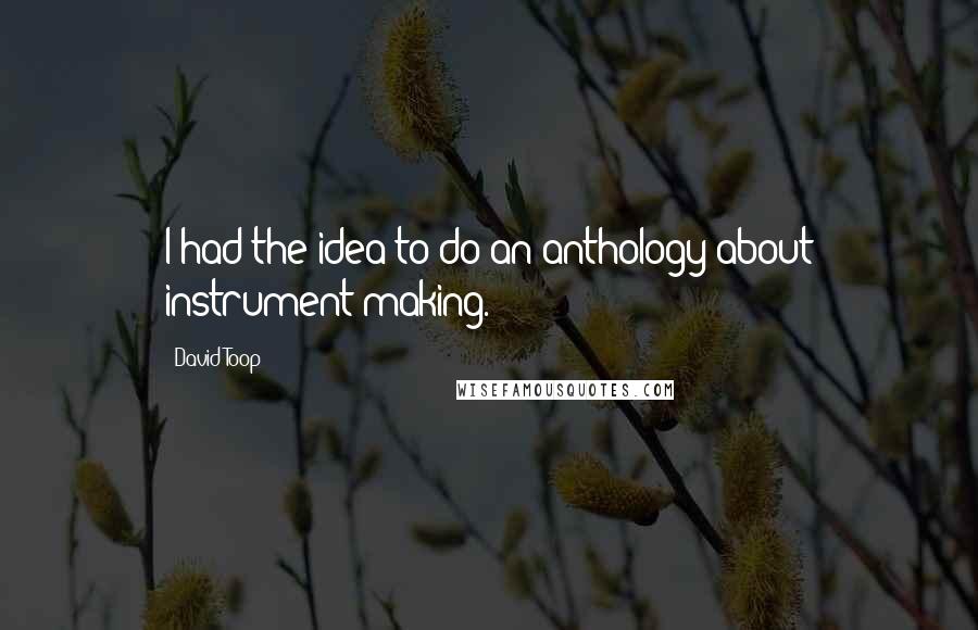 David Toop Quotes: I had the idea to do an anthology about instrument-making.