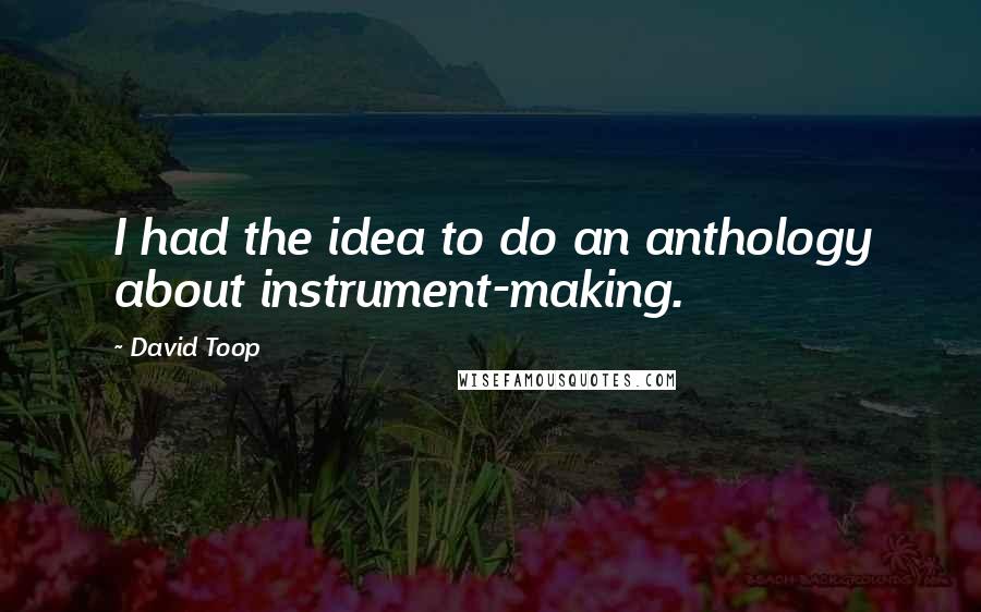 David Toop Quotes: I had the idea to do an anthology about instrument-making.