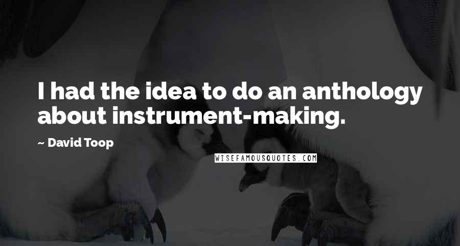 David Toop Quotes: I had the idea to do an anthology about instrument-making.
