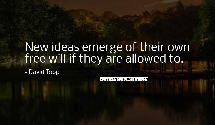 David Toop Quotes: New ideas emerge of their own free will if they are allowed to.