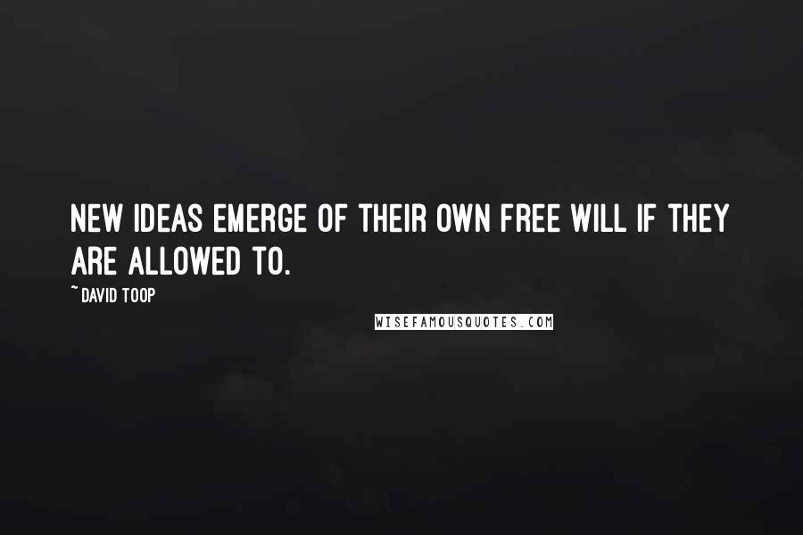 David Toop Quotes: New ideas emerge of their own free will if they are allowed to.