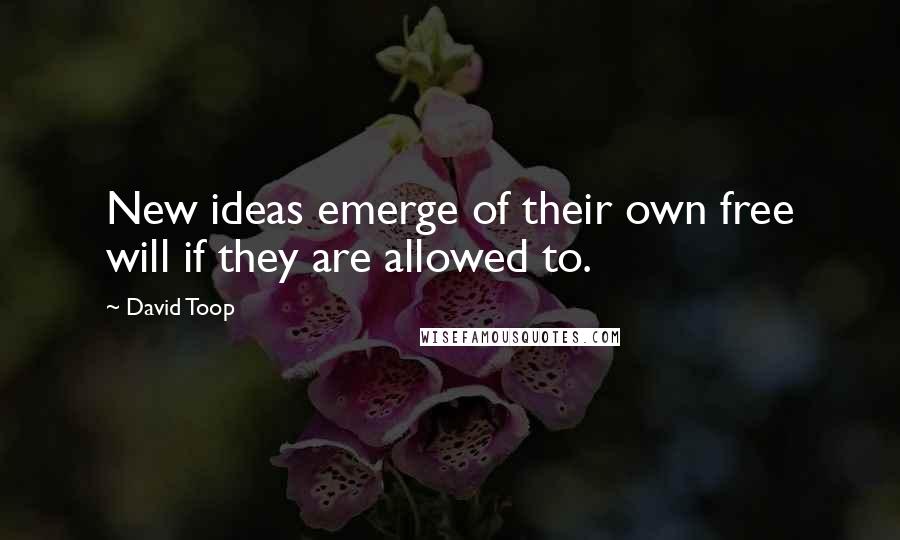 David Toop Quotes: New ideas emerge of their own free will if they are allowed to.