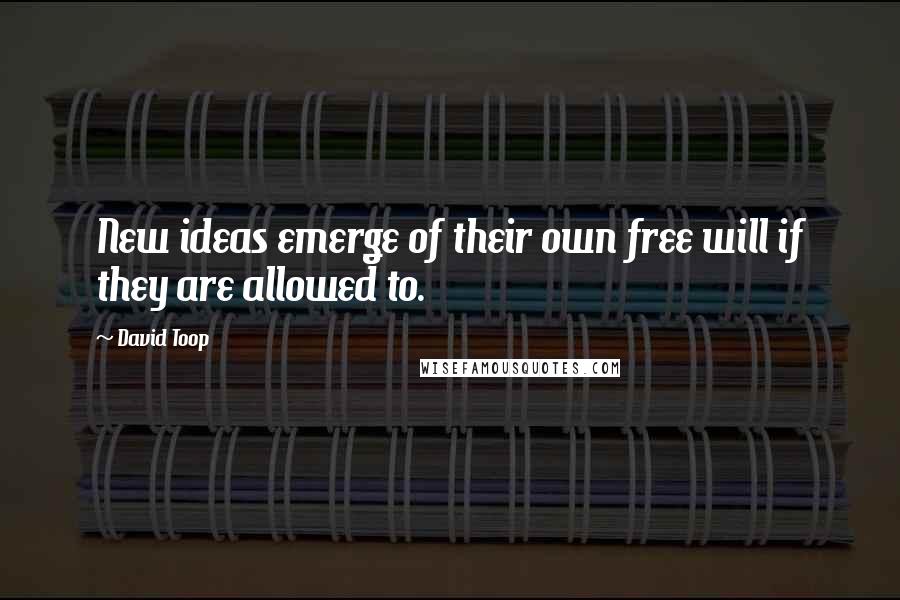 David Toop Quotes: New ideas emerge of their own free will if they are allowed to.