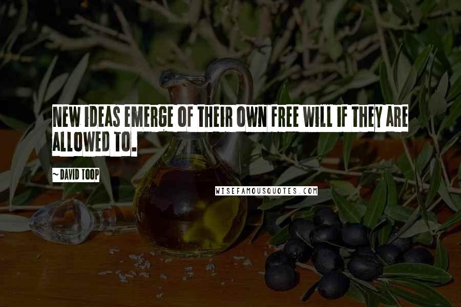 David Toop Quotes: New ideas emerge of their own free will if they are allowed to.