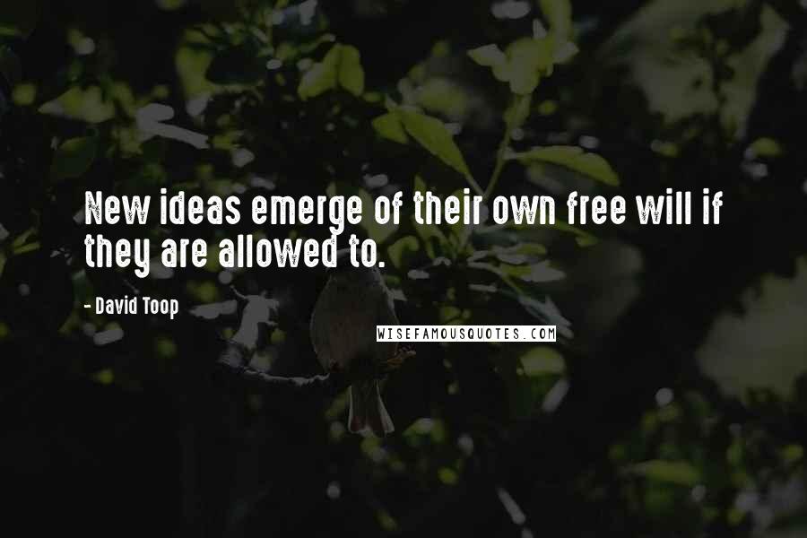 David Toop Quotes: New ideas emerge of their own free will if they are allowed to.
