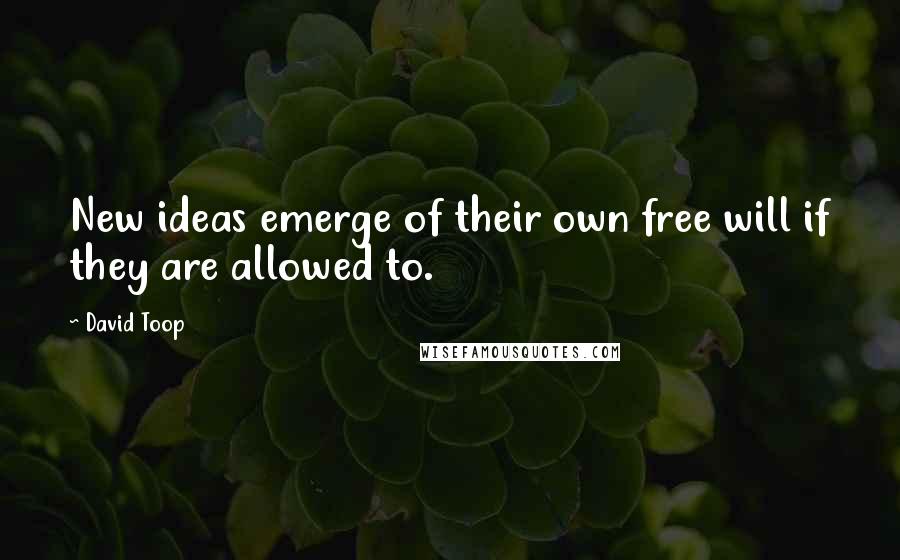 David Toop Quotes: New ideas emerge of their own free will if they are allowed to.