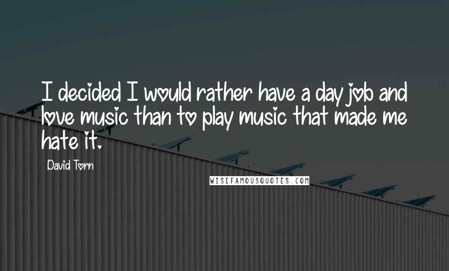 David Torn Quotes: I decided I would rather have a day job and love music than to play music that made me hate it.