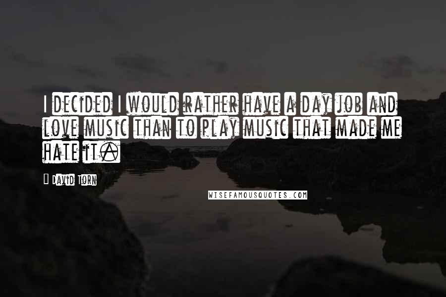 David Torn Quotes: I decided I would rather have a day job and love music than to play music that made me hate it.