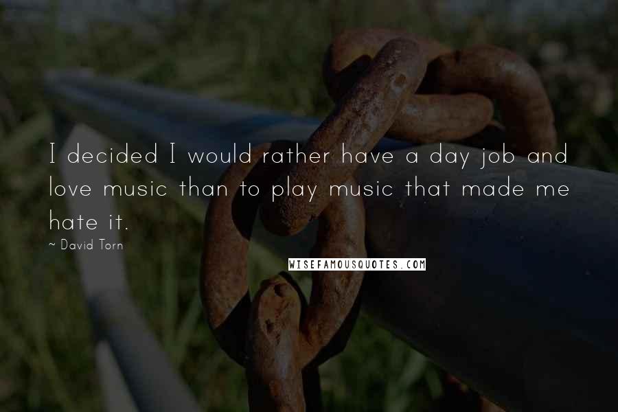 David Torn Quotes: I decided I would rather have a day job and love music than to play music that made me hate it.