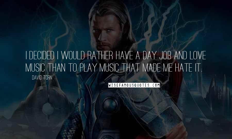 David Torn Quotes: I decided I would rather have a day job and love music than to play music that made me hate it.