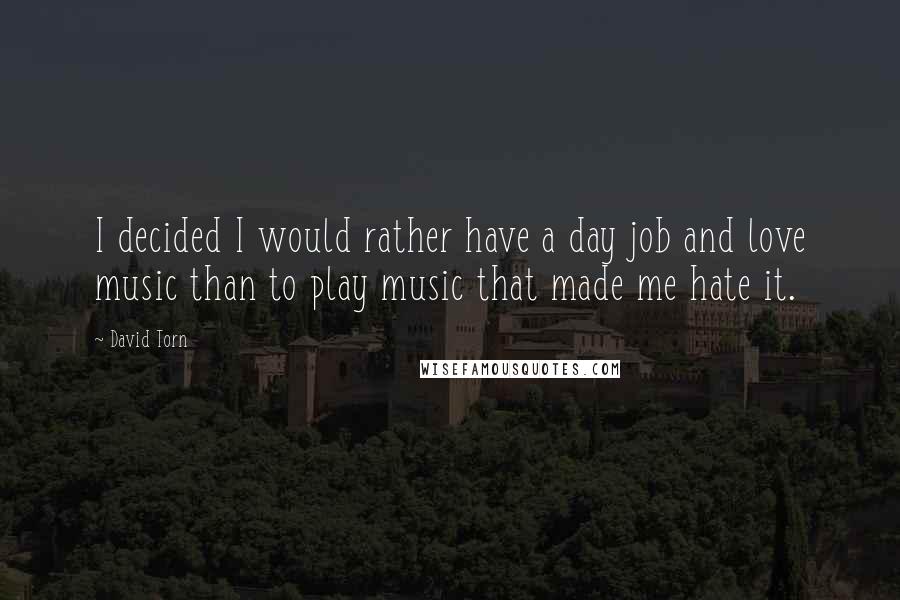 David Torn Quotes: I decided I would rather have a day job and love music than to play music that made me hate it.