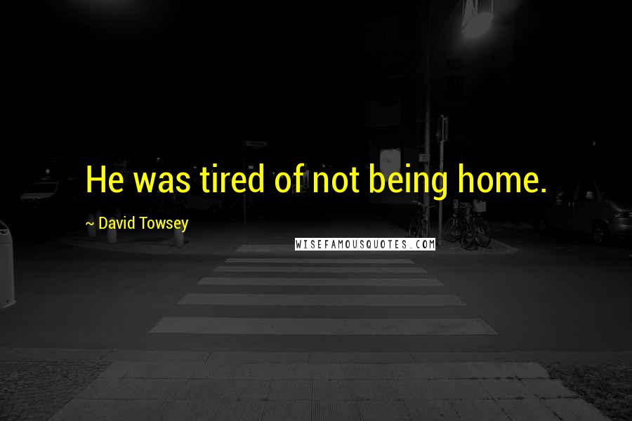 David Towsey Quotes: He was tired of not being home.