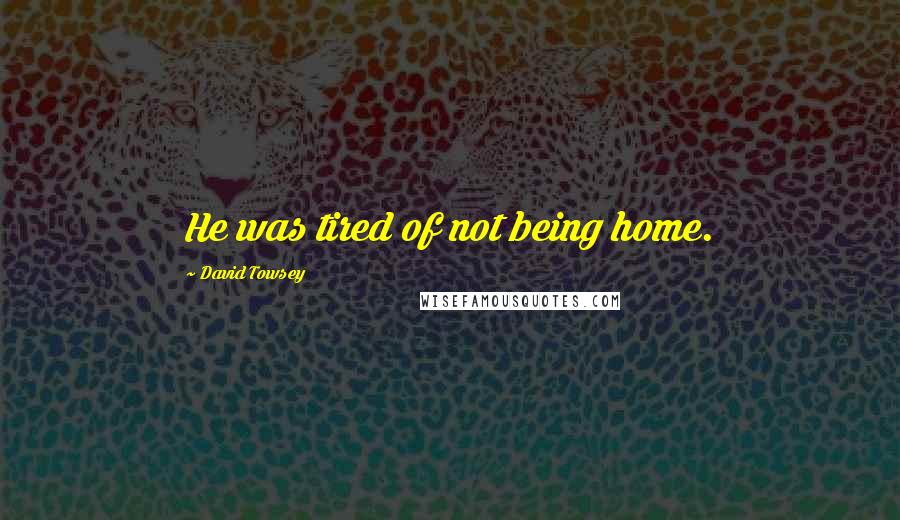 David Towsey Quotes: He was tired of not being home.