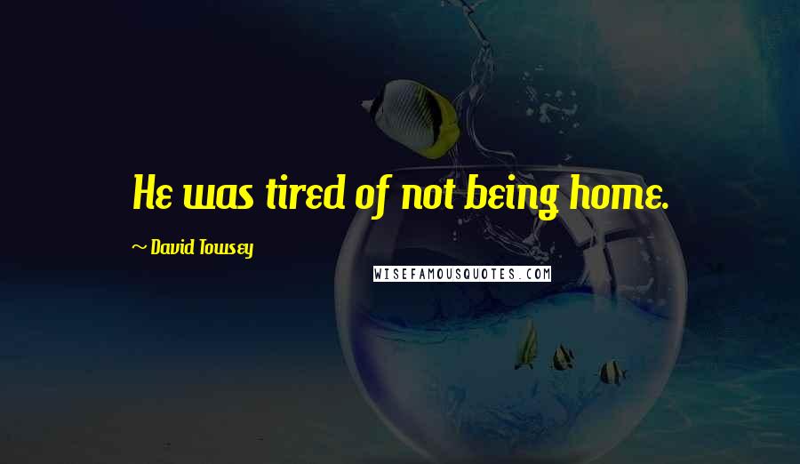 David Towsey Quotes: He was tired of not being home.