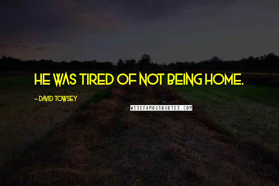 David Towsey Quotes: He was tired of not being home.