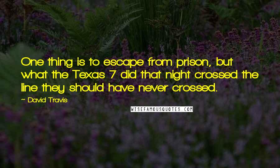 David Travis Quotes: One thing is to escape from prison, but what the Texas 7 did that night crossed the line they should have never crossed.