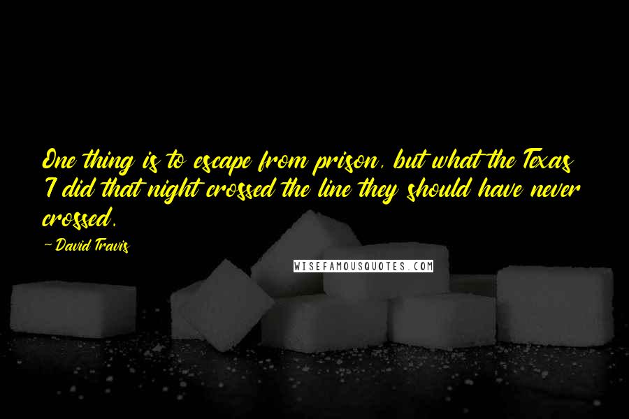 David Travis Quotes: One thing is to escape from prison, but what the Texas 7 did that night crossed the line they should have never crossed.