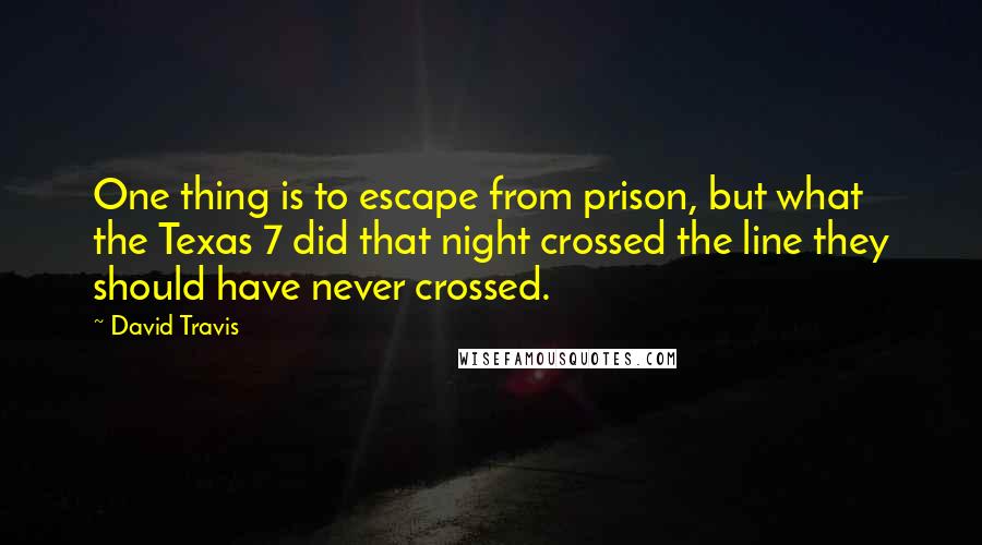 David Travis Quotes: One thing is to escape from prison, but what the Texas 7 did that night crossed the line they should have never crossed.