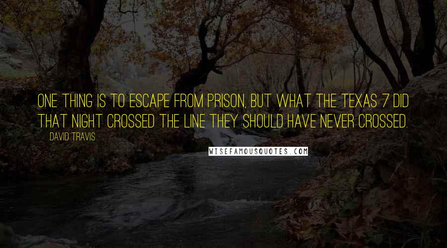 David Travis Quotes: One thing is to escape from prison, but what the Texas 7 did that night crossed the line they should have never crossed.