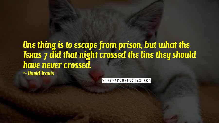 David Travis Quotes: One thing is to escape from prison, but what the Texas 7 did that night crossed the line they should have never crossed.