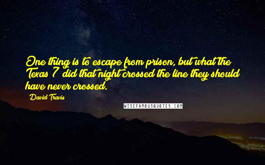 David Travis Quotes: One thing is to escape from prison, but what the Texas 7 did that night crossed the line they should have never crossed.