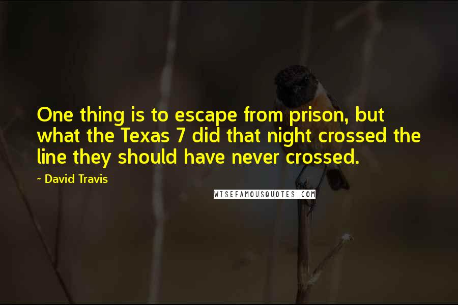 David Travis Quotes: One thing is to escape from prison, but what the Texas 7 did that night crossed the line they should have never crossed.