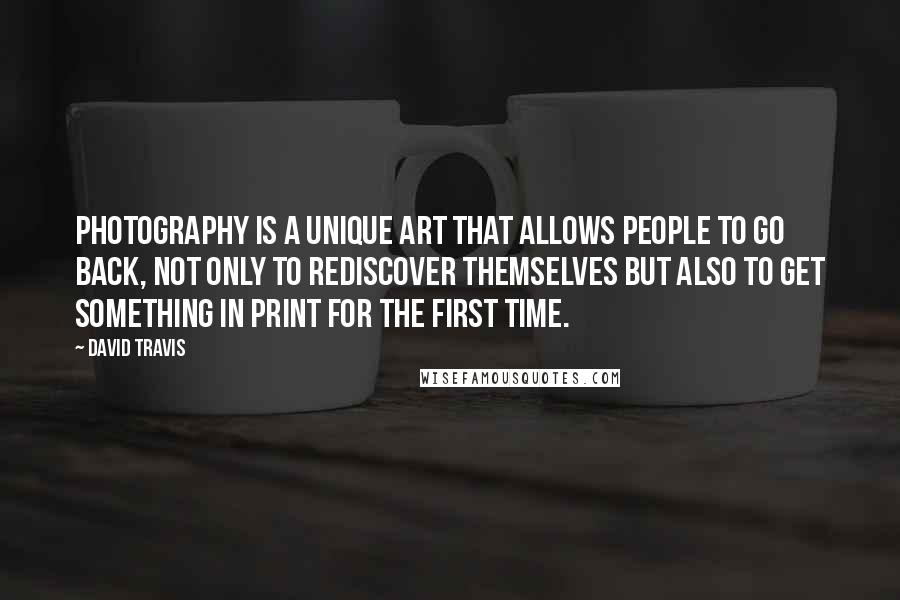 David Travis Quotes: Photography is a unique art that allows people to go back, not only to rediscover themselves but also to get something in print for the first time.