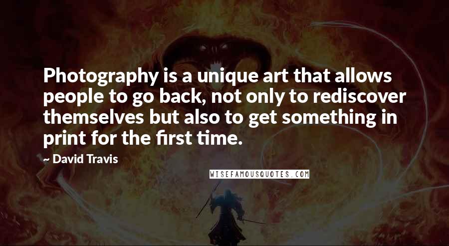 David Travis Quotes: Photography is a unique art that allows people to go back, not only to rediscover themselves but also to get something in print for the first time.