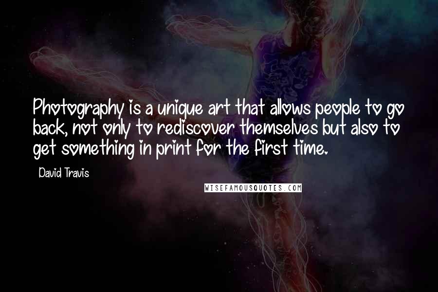 David Travis Quotes: Photography is a unique art that allows people to go back, not only to rediscover themselves but also to get something in print for the first time.