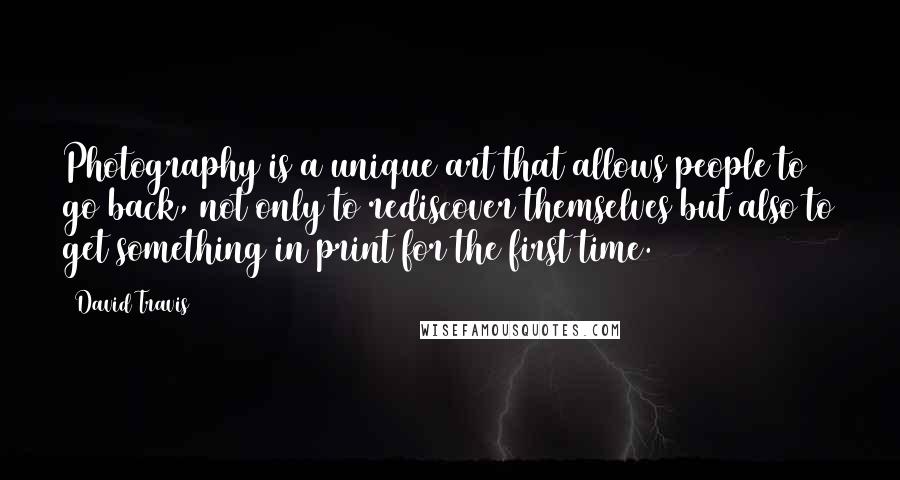David Travis Quotes: Photography is a unique art that allows people to go back, not only to rediscover themselves but also to get something in print for the first time.