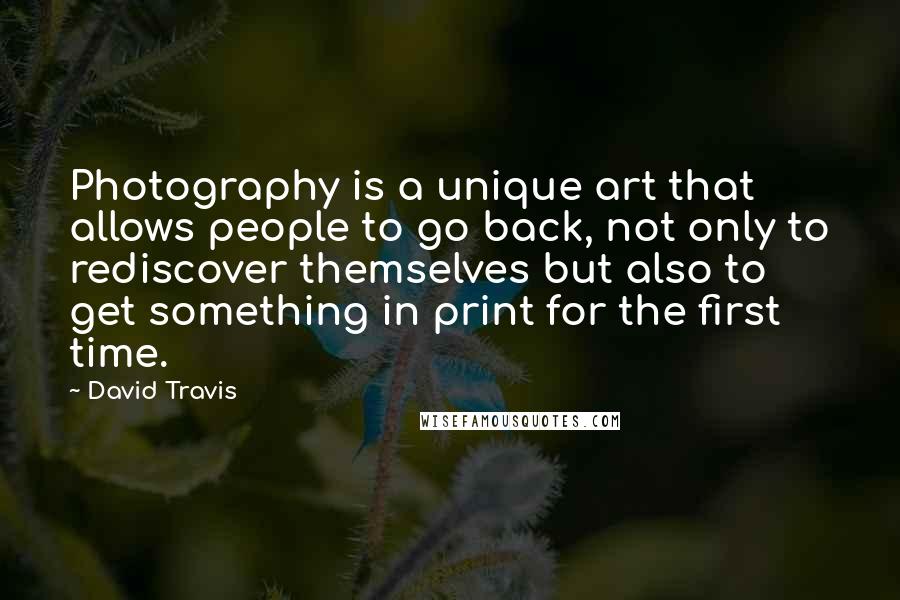 David Travis Quotes: Photography is a unique art that allows people to go back, not only to rediscover themselves but also to get something in print for the first time.