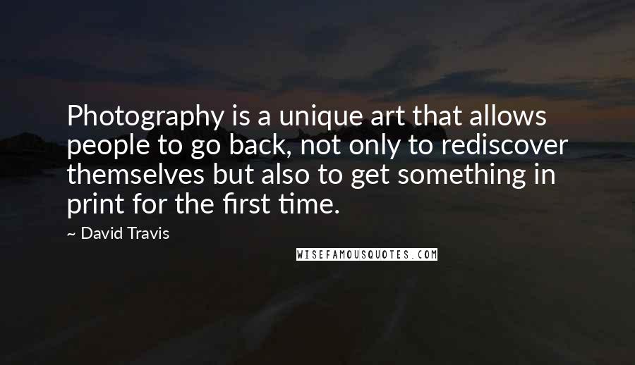 David Travis Quotes: Photography is a unique art that allows people to go back, not only to rediscover themselves but also to get something in print for the first time.