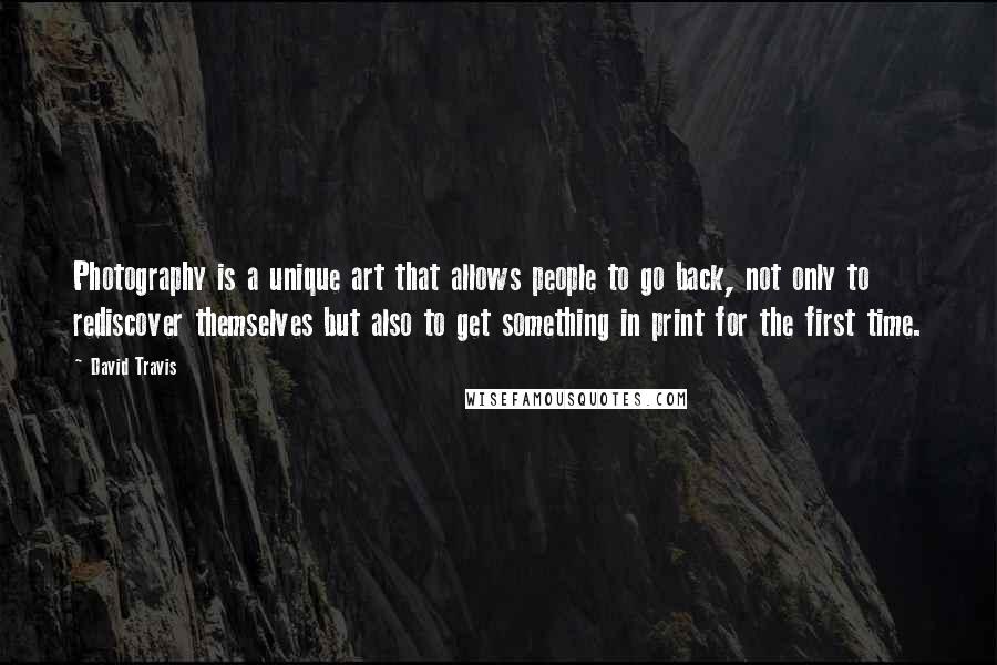 David Travis Quotes: Photography is a unique art that allows people to go back, not only to rediscover themselves but also to get something in print for the first time.