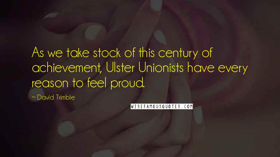 David Trimble Quotes: As we take stock of this century of achievement, Ulster Unionists have every reason to feel proud.