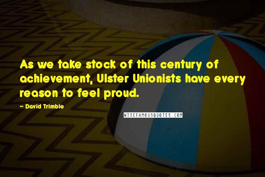 David Trimble Quotes: As we take stock of this century of achievement, Ulster Unionists have every reason to feel proud.