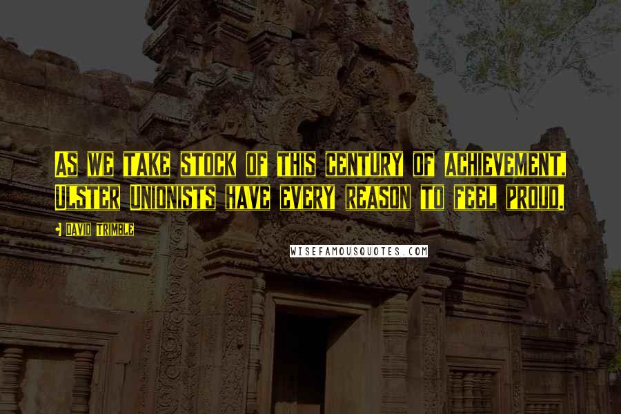 David Trimble Quotes: As we take stock of this century of achievement, Ulster Unionists have every reason to feel proud.